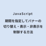 JavaScript 期間を指定してバナーの切り替え・表示・非表示を制御する方法
