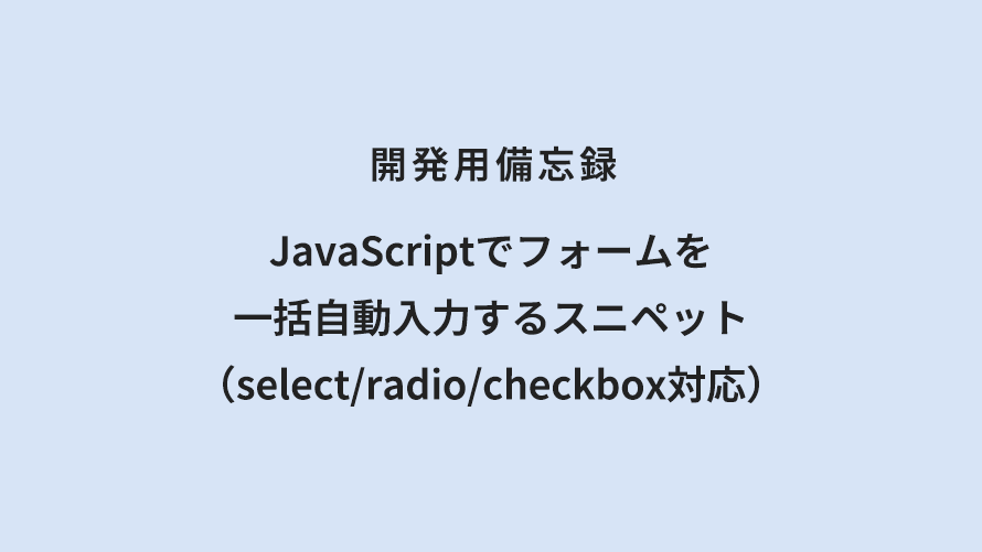 開発用備忘録 JavaScriptでフォームを一括自動入力するスニペット（select/radio/checkbox対応）