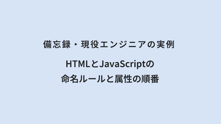 備忘録・現役エンジニアの実例 HTMLとJavaScriptの命名ルールと属性の順番