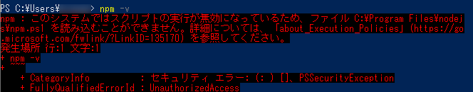 Windows PowerShellでnpm -vを実行し、赤い文字で「npm : このシステムではスクリプトの実行が無効になっているため、ファイル C:\Program Files\nodejs\npm.ps1 を読み込むことができません。詳細については、「about_Execution_Policies」(https://go.microsoft.com/fwlink/?LinkID=135170) を参照してください。」と表示された画面
