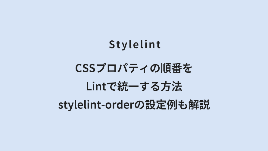 Stylelint CSSプロパティの順番をLintで統一する方法｜stylelint-orderの設定例も解説