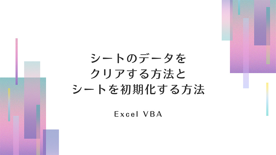 シートのデータをクリアする方法とシートを初期化する方法 Excel VBA